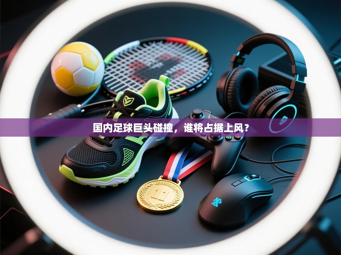 国内足球巨头碰撞,谁将占据上风? 第1张