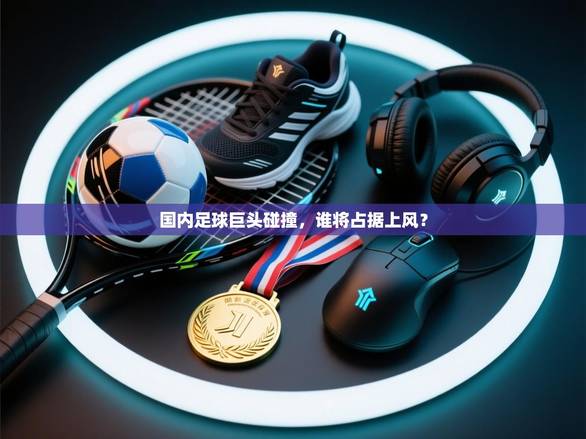 国内足球巨头碰撞,谁将占据上风? 第2张