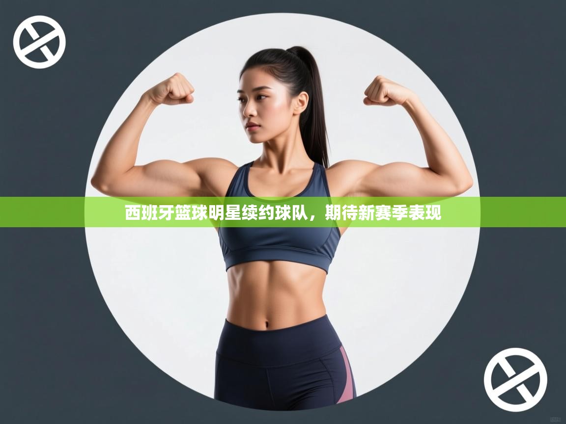 西班牙篮球明星续约球队，期待新赛季表现  第1张