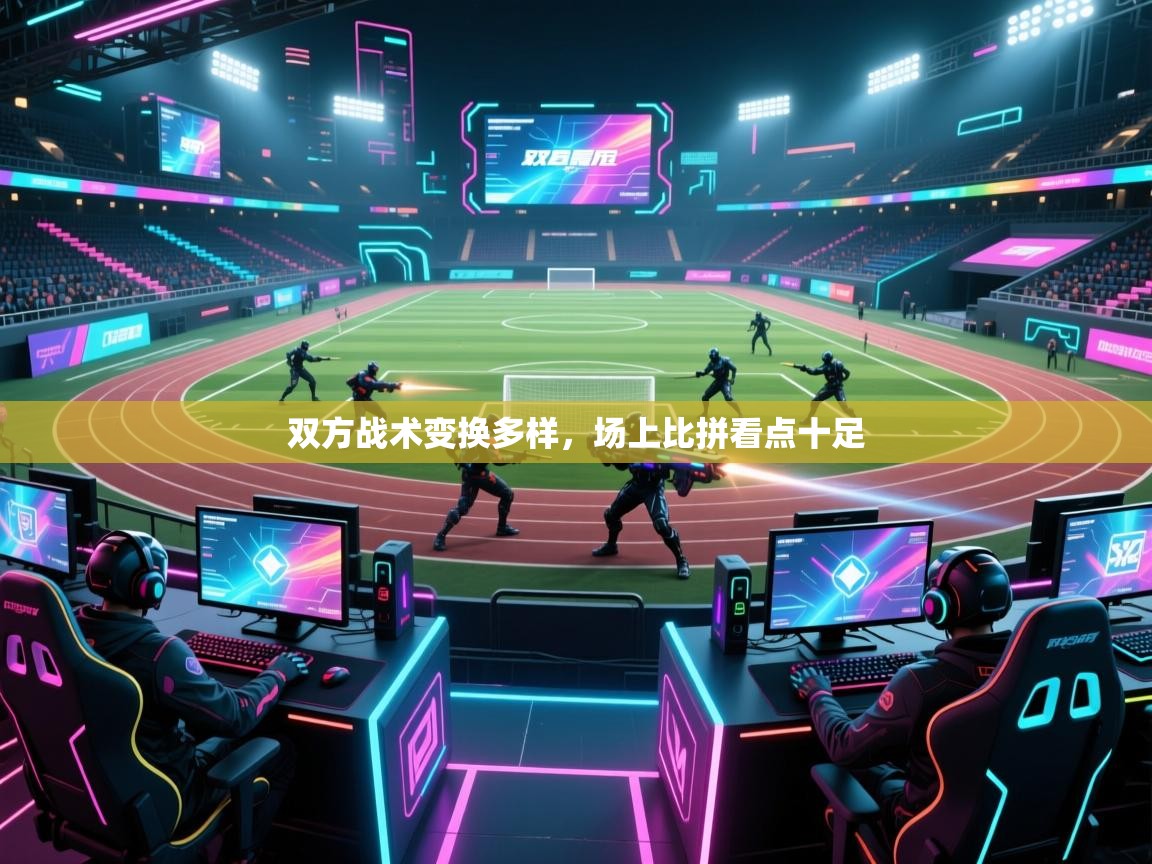 双方战术变换多样，场上比拼看点十足  第1张