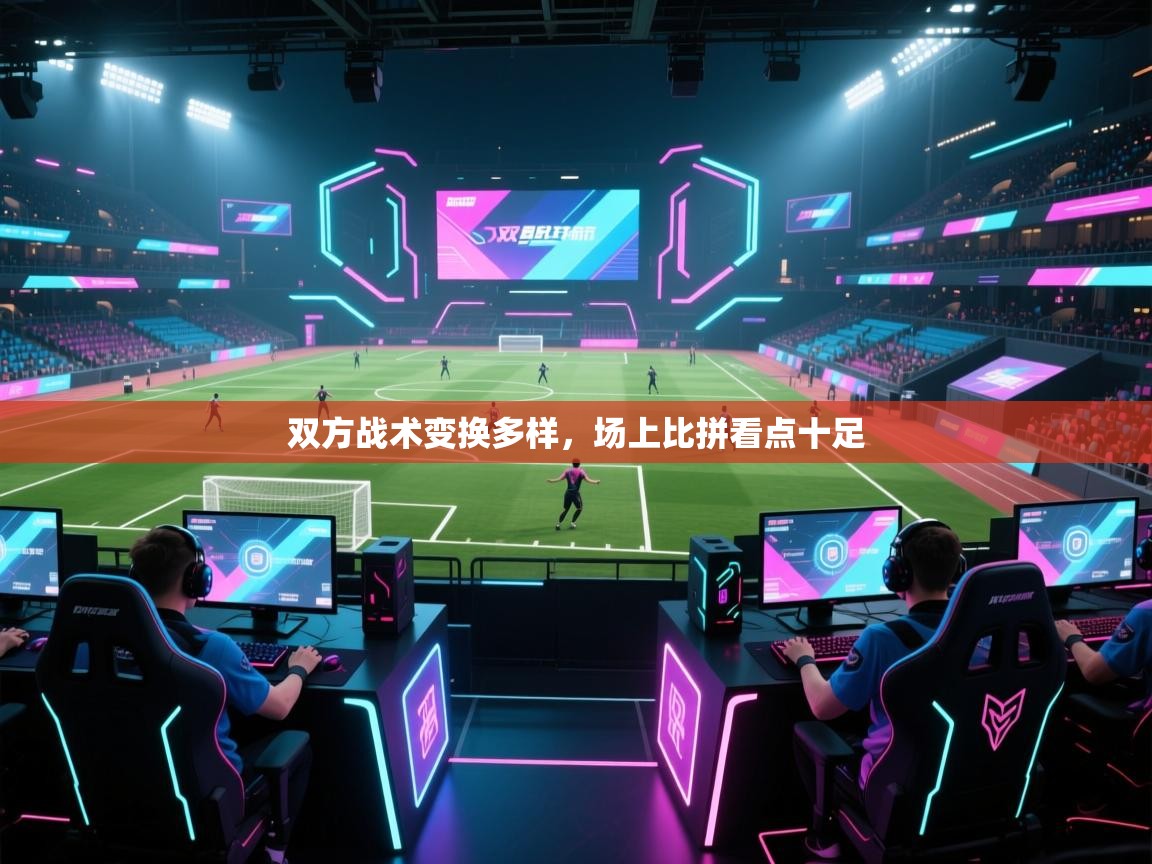 双方战术变换多样，场上比拼看点十足  第2张